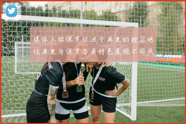 媒体人称保罗仅次于库里的控卫地位库里与保罗各具特色展现不同风格
