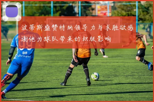 波蒂斯盛赞特纳领导力与求胜欲感谢他为球队带来的积极影响