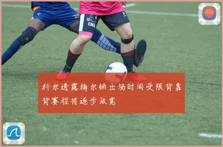 科尔透露梅尔顿出场时间受限背靠背赛程将逐步放宽