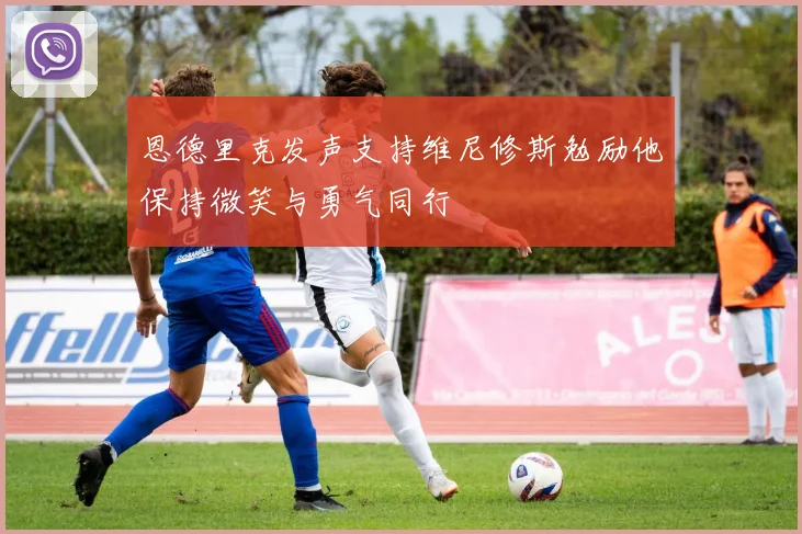 恩德里克发声支持维尼修斯勉励他保持微笑与勇气同行