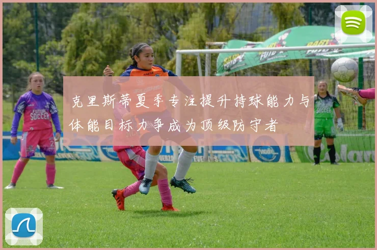 克里斯蒂夏季专注提升持球能力与体能目标力争成为顶级防守者