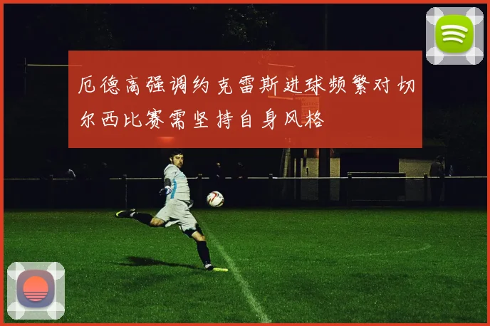 厄德高强调约克雷斯进球频繁对切尔西比赛需坚持自身风格