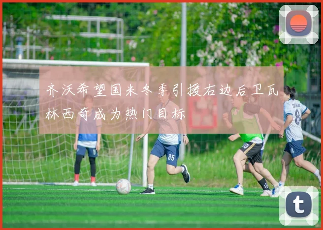 齐沃希望国米冬季引援右边后卫瓦林西奇成为热门目标
