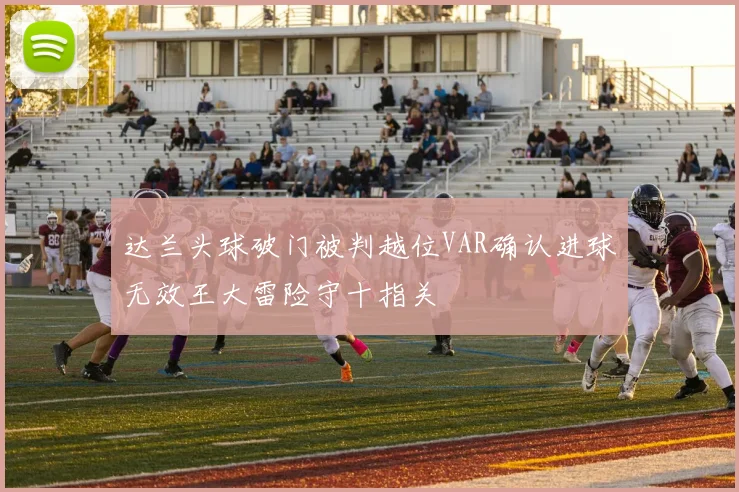 达兰头球破门被判越位VAR确认进球无效王大雷险守十指关