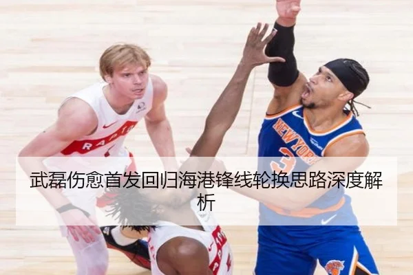 武磊伤愈首发回归海港锋线轮换思路深度解析（kaiyun）